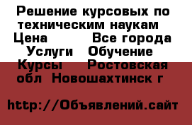 Решение курсовых по техническим наукам › Цена ­ 100 - Все города Услуги » Обучение. Курсы   . Ростовская обл.,Новошахтинск г.